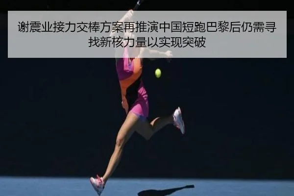 谢震业接力交棒方案再推演中国短跑巴黎后仍需寻找新核力量以实现突破