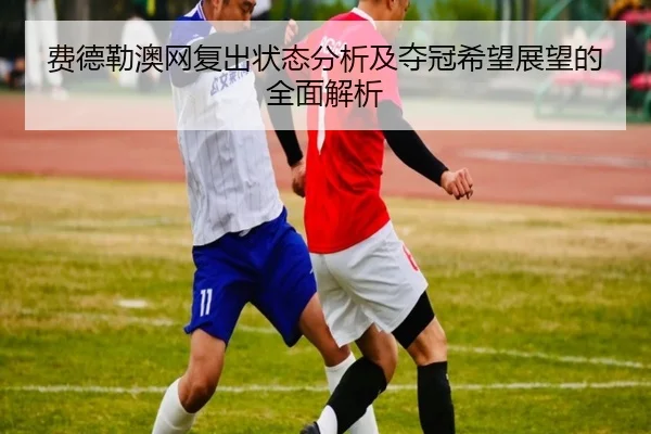 费德勒澳网复出状态分析及夺冠希望展望的全面解析