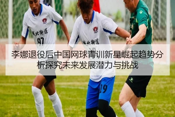 李娜退役后中国网球青训新星崛起趋势分析探究未来发展潜力与挑战