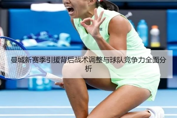 曼城新赛季引援背后战术调整与球队竞争力全面分析