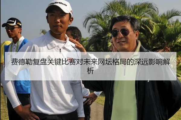 费德勒复盘关键比赛对未来网坛格局的深远影响解析