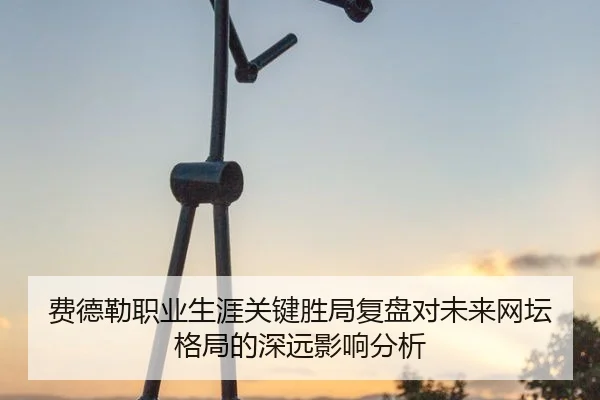 费德勒职业生涯关键胜局复盘对未来网坛格局的深远影响分析