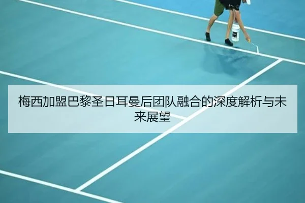 梅西加盟巴黎圣日耳曼后团队融合的深度解析与未来展望
