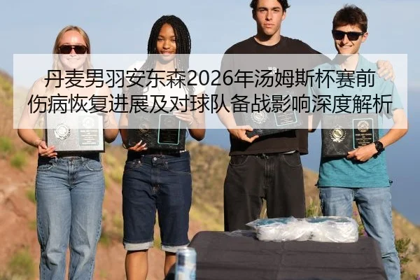 丹麦男羽安东森2026年汤姆斯杯赛前伤病恢复进展及对球队备战影响深度解析