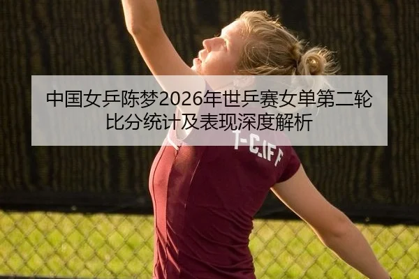 中国女乒陈梦2026年世乒赛女单第二轮比分统计及表现深度解析