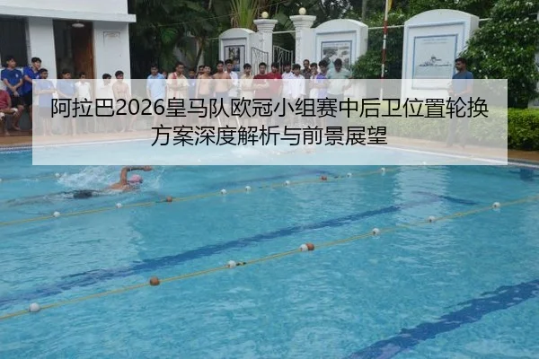 阿拉巴2026皇马队欧冠小组赛中后卫位置轮换方案深度解析与前景展望