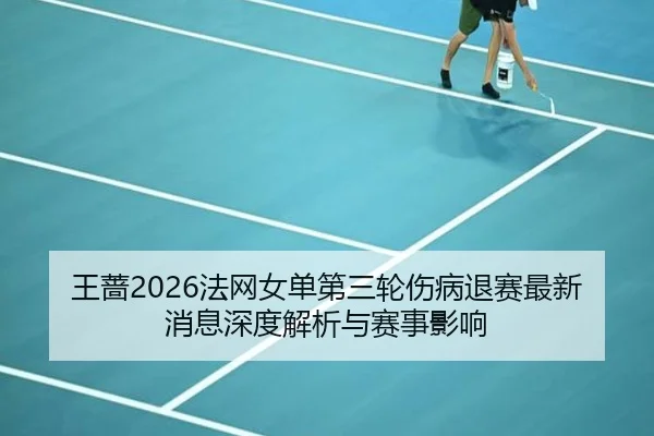 王蔷2026法网女单第三轮伤病退赛最新消息深度解析与赛事影响