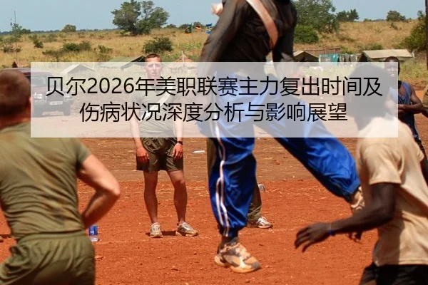 贝尔2026年美职联赛主力复出时间及伤病状况深度分析与影响展望