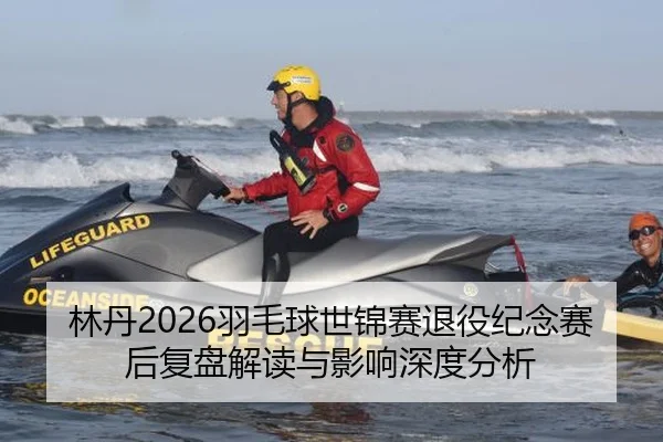 林丹2026羽毛球世锦赛退役纪念赛后复盘解读与影响深度分析